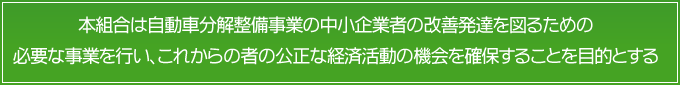 本組合は自動車分解整備事業の中小企業者の改善発達を図るための
必要な事業を行い、これからの者の公正な経済活動の機会を確保することを目的とする