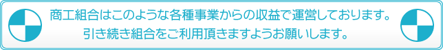 商工組合はこのような各種事業からの収益で運営しております。
引き続き組合をご利用頂きますようお願いします。