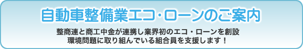 自動車整備業エコ・ローンのご案内 整商連と商工中金が連携し業界初のエコ・ローンを創設 環境問題に取り組んでいる組合員を支援します！